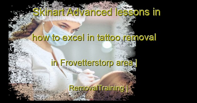Skinart Advanced lessons in how to excel in tattoo removal in Frovetterstorp area | RemovalTraining | RemovalClasses | SkinartTraining-Sweden